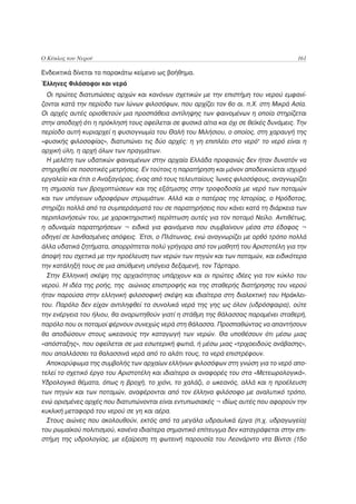 Ο Κύκλος του Νερού                                                                     161

Ενδεικτικά δίνεται το παρακάτω κείμενο ως βοήθημα.
Έλληνες Φιλόσοφοι και νερό
  Οι πρώτες διατυπώσεις αρχών και κανόνων σχετικών με την επιστήμη του νερού εμφανί-
ζονται κατά την περίοδο των Ιώνων φιλοσόφων, που αρχίζει τον 6ο αι. π.Χ. στη Μικρά Ασία.
Οι αρχές αυτές οριοθετούν μια προσπάθεια αντίληψης των φαινομένων η οποία στηρίζεται
στην αποδοχή ότι η πρόκλησή τους οφείλεται σε φυσικά αίτια και όχι σε θεϊκές δυνάμεις. Την
περίοδο αυτή κυριαρχεί η φυσιογνωμία του Θαλή του Μιλήσιου, ο οποίος, στη χαραυγή της
«φυσικής φιλοσοφίας», διατυπώνει τις δύο αρχές: η γη επιπλέει στο νερό• το νερό είναι η
αρχική ύλη, η αρχή όλων των πραγμάτων.
  Η μελέτη των υδατικών φαινομένων στην αρχαία Ελλάδα προφανώς δεν ήταν δυνατόν να
στηριχθεί σε ποσοτικές μετρήσεις. Εν τούτοις η παρατήρηση και μόνον αποδεικνύεται ισχυρό
εργαλείο και έτσι ο Αναξαγόρας, ένας από τους τελευταίους Ίωνες φιλοσόφους, αναγνωρίζει
τη σημασία των βροχοπτώσεων και της εξάτμισης στην τροφοδοσία με νερό των ποταμών
και των υπόγειων υδροφόρων στρωμάτων. Αλλά και ο πατέρας της Ιστορίας, ο Ηρόδοτος,
στηρίζει πολλά από τα συμπεράσματά του σε παρατηρήσεις που κάνει κατά τη διάρκεια των
περιπλανήσεών του, με χαρακτηριστική περίπτωση αυτές για τον ποταμό Νείλο. Αντιθέτως,
η αδυναμία παρατηρήσεων ¬ ειδικά για φαινόμενα που συμβαίνουν μέσα στο έδαφος ¬
οδηγεί σε λανθασμένες απόψεις. Έτσι, ο Πλάτωνας, ενώ αναγνωρίζει με ορθό τρόπο πολλά
άλλα υδατικά ζητήματα, απορρίπτεται πολύ γρήγορα από τον μαθητή του Αριστοτέλη για την
άποψή του σχετικά με την προέλευση των νερών των πηγών και των ποταμών, και ειδικότερα
την κατάληξή τους σε μια απύθμενη υπόγεια δεξαμενή, τον Τάρταρο.
  Στην Ελληνική σκέψη της αρχαιότητας υπάρχουν και οι πρώτες ιδέες για τον κύκλο του
νερού. Η ιδέα της ροής, της αιώνιας επιστροφής και της σταθερής διατήρησης του νερού
ήταν παρούσα στην ελληνική φιλοσοφική σκέψη και ιδιαίτερα στη διαλεκτική του Ηράκλει-
του. Παρόλο δεν είχαν αντιληφθεί τα συνολικά νερά της γης ως όλον (υδρόσφαιρα), ούτε
την ενέργεια του ήλιου, θα αναρωτηθούν γιατί η στάθμη της θάλασσας παραμένει σταθερή,
παρόλο που οι ποταμοί φέρνουν συνεχώς νερά στη θάλασσα. Προσπαθώντας να απαντήσουν
θα αποδώσουν στους ωκεανούς την καταγωγή των νερών. Θα υποθέσουν ότι μέσω μιας
«απόσταξης», που οφείλεται σε μια εσωτερική φωτιά, ή μέσω μιας «τριχοειδούς ανάβασης»,
που απαλλάσσει τα θαλασσινά νερά από το αλάτι τους, τα νερά επιστρέφουν.
  Αποκορύφωμα της συμβολής των αρχαίων ελλήνων φιλοσόφων στη γνώση για το νερό απο-
τελεί το σχετικό έργο του Αριστοτέλη και ιδιαίτερα οι αναφορές του στα «Μετεωρολογικά».
Υδρολογικά θέματα, όπως η βροχή, το χιόνι, το χαλάζι, ο ωκεανός, αλλά και η προέλευση
των πηγών και των ποταμών, αναφέρονται από τον έλληνα φιλόσοφο με αναλυτικό τρόπο,
ενώ ορισμένες αρχές που διατυπώνονται είναι εντυπωσιακές ¬ ιδίως αυτές που αφορούν την
κυκλική μεταφορά του νερού σε γη και αέρα.
  Στους αιώνες που ακολουθούν, εκτός από τα μεγάλα υδραυλικά έργα (π.χ. υδραγωγεία)
του ρωμαϊκού πολιτισμού, κανένα ιδιαίτερα σημαντικό επίτευγμα δεν καταγράφεται στην επι-
στήμη της υδρολογίας, με εξαίρεση τη φωτεινή παρουσία του Λεονάρντο ντα Βίντσι (15ο
 