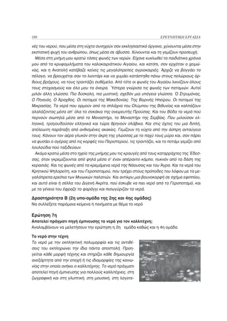 180                                                                  ΕΡΕΥΝΗΤΙΚΗ ΕΡΓΑΣΙΑ

νές του νερού, που μέσα στη νύχτα συνηχούν σαν εκκλησιαστικό όργανο, χύνουνται μέσα στην
εκστατική ψυχή του ανθρώπου, όπως μέσα σε άβυσσο. Χύνουνται και τη γεμίζουν προσευχή.
  Μέσα στη μνήμη μου κρατώ τόσες φωνές των νερών. Είχανε κυκλωθεί τα παιδιάτικα χρόνια
μου από τα κρυφομιλήματα του καλοκαιριάτικου Αιγαίου, και κατόπι, σαν ερχόταν ο χειμώ-
νας, και η Ανατολή κατέβαζε κείνες τις μεγαλόπρεπες αγριοκαιριές. Άρχιζε να βογγάει το
πέλαγο, να βρουχιέται σαν το λιοντάρι και να χυμάει κατάστηθα πάνω στους πελώριους όρ-
θιους βράχους, να τους τραντάζει συθέμελα. Από τότε οι φωνές του Αιγαίου λικνίζουν όλους
τους στοχασμούς και όλα μου τα όνειρα. Ύστερα γνώρισα τις φωνές των ποταμιών. Αυτοί
μιλάν άλλη γλώσσα. Πιο δύσκολη, πιο μυστική, σχεδόν μια υπόγεια γλώσσα. Ό Στρυμόνας,
Ο Πηνειός. Ο Άραχθος. Οι ποταμοί της Μακεδονίας. Της Βορινής Ηπείρου. Οι ποταμοί της
Μικρασίας. Τα νερά που ορμούν από τα σπλάχνα του Ολύμπου της Βιθυνίας και καλπάζουν
αλαλάζοντας μέσα απ’ όλα τα σοκάκια της ονειρευτής Προύσας. Και του Βόδα τα νερά πού
περνούν σιωπηλά μέσα από το Μοναστήρι, το Μοναστήρι της Σερβίας. Που μιλούσαν ελ-
ληνικά, τραγουδούσαν ελληνικά και τώρα θρηνούν σλάβικα. Και στις όχτες του μια διπλή,
ατέλειωτη παράταξη από ανθισμένες ακακίες. Γεμίζουν τη νύχτα από την άσπρη ανταύγεια
τους. Κάνουν τον αέρα γλυκόν στην άκρη της γλώσσας με το παχύ τους μύρο και, σαν πάρει
να φυσάει ο αγέρας από τις κορφές του Περιστεριού, τις τραντάζει, και το ποτάμι γεμίζει από
λουλούδια πού ταξιδεύουν.
  Ακόμα κρατώ μέσα στο ηχείο της μνήμης μου τις κραυγές από τους καταρράχτες της Έδεσ-
σας, όταν γκρεμίζουνται από ψηλά μέσα σ’ έναν απέραντο κάμπο, πυκνόν από τα δάση της
κερασιάς. Και τις φωνές από τα κρεμάμενα νερά της Νάουσας και του Άγρα. Και τα νερά του
Κρητικού Ψηλορείτη, και του Γεροποταμού, που τρέχει στους πρόποδες του λόφου με τα με-
γαλόπρεπα ερείπια των Μινωικών παλατιών. Και αντίκρυ μια βουνοκορφή σε σχήμα εφιππίου,
και αυτό είναι ή σέλλα του Διγενή Ακρίτα, πού έσκυβε να πιει νερό από το Γεροποταμό, και
με τα γένεια του έφραζε το φαράγγι και πισωγύριζαν τα νερά.

Δραστηριότητα Β (2η υπο-ομάδα της 2ης και 4ης ομάδας)
Να συλλέξετε παρόμοια κείμενα ή ποιήματα με θέμα το νερό

Ερώτηση 7η
Αποτελεί πράγματι πηγή έμπνευσης το νερό για τον καλλιτέχνη;
Αναλαμβάνουν να μελετήσουν την ερώτηση η 2η ομάδα καθώς και η 4η ομάδα

Το νερό στην τέχνη
Το νερό με την εκπληκτική πολυμορφία και τις αντιθέ-
σεις του εκπληρώνει την ίδια πάντα αποστολή. Προη-
γείται κάθε μορφή τέχνης και στηρίζει κάθε δημιουργία
ανεξάρτητα από την εποχή ή τις ιδιομορφίες της κοινω-
νίας στην οποία ανήκει ο καλλιτέχνης. Το νερό πράγματι
αποτελεί πηγή έμπνευσης για πολλούς καλλιτέχνες, στη
ζωγραφική και στη γλυπτική, στη μουσική, στη λογοτε-
 