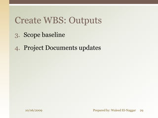 Create WBS: Outputs
3. Scope baseline

4. Project Documents updates




   10/06/2009            Prepared by: Waleed El-Naggar   29
 