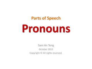 Parts of Speech
Pronouns
Sam An Teng
October 2013
Copyright © All rights reserved.
 