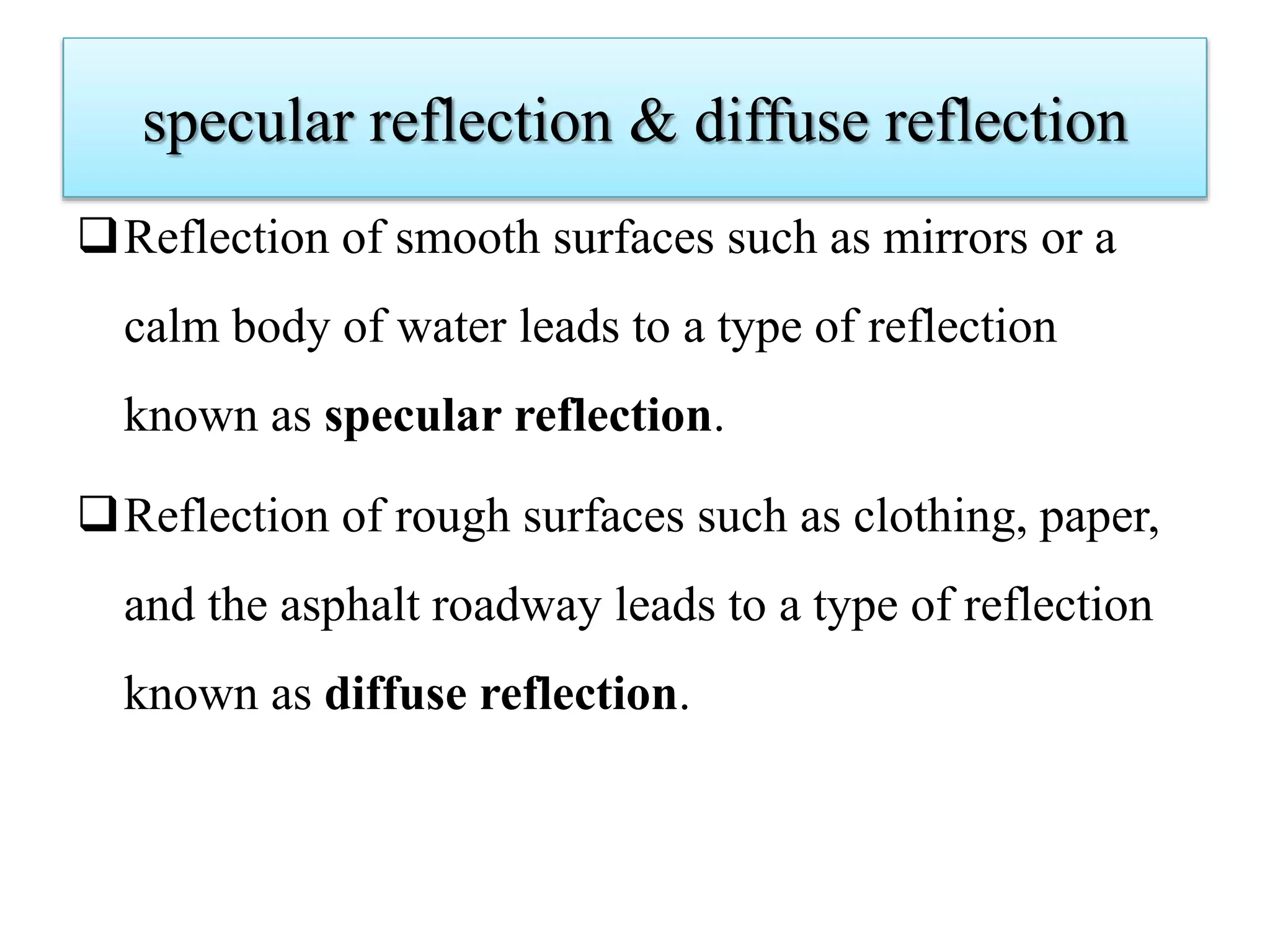 specular reflection & diffuse reflection
Reflection of smooth surfaces such as mirrors or a
calm body of water leads to a type of reflection
known as specular reflection.
Reflection of rough surfaces such as clothing, paper,
and the asphalt roadway leads to a type of reflection
known as diffuse reflection.
 
