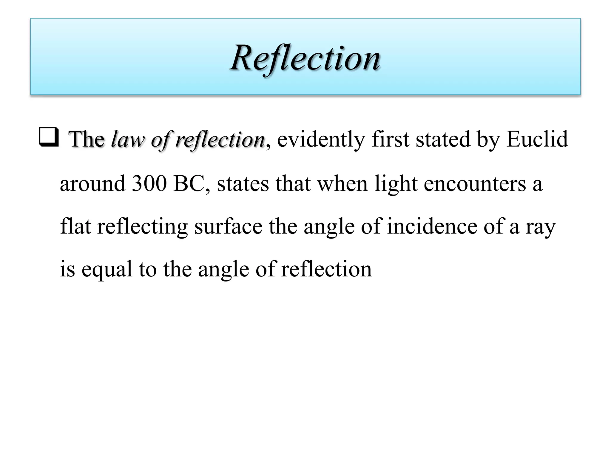 Reflection
 The law of reflection, evidently first stated by Euclid
around 300 BC, states that when light encounters a
flat reflecting surface the angle of incidence of a ray
is equal to the angle of reflection
 