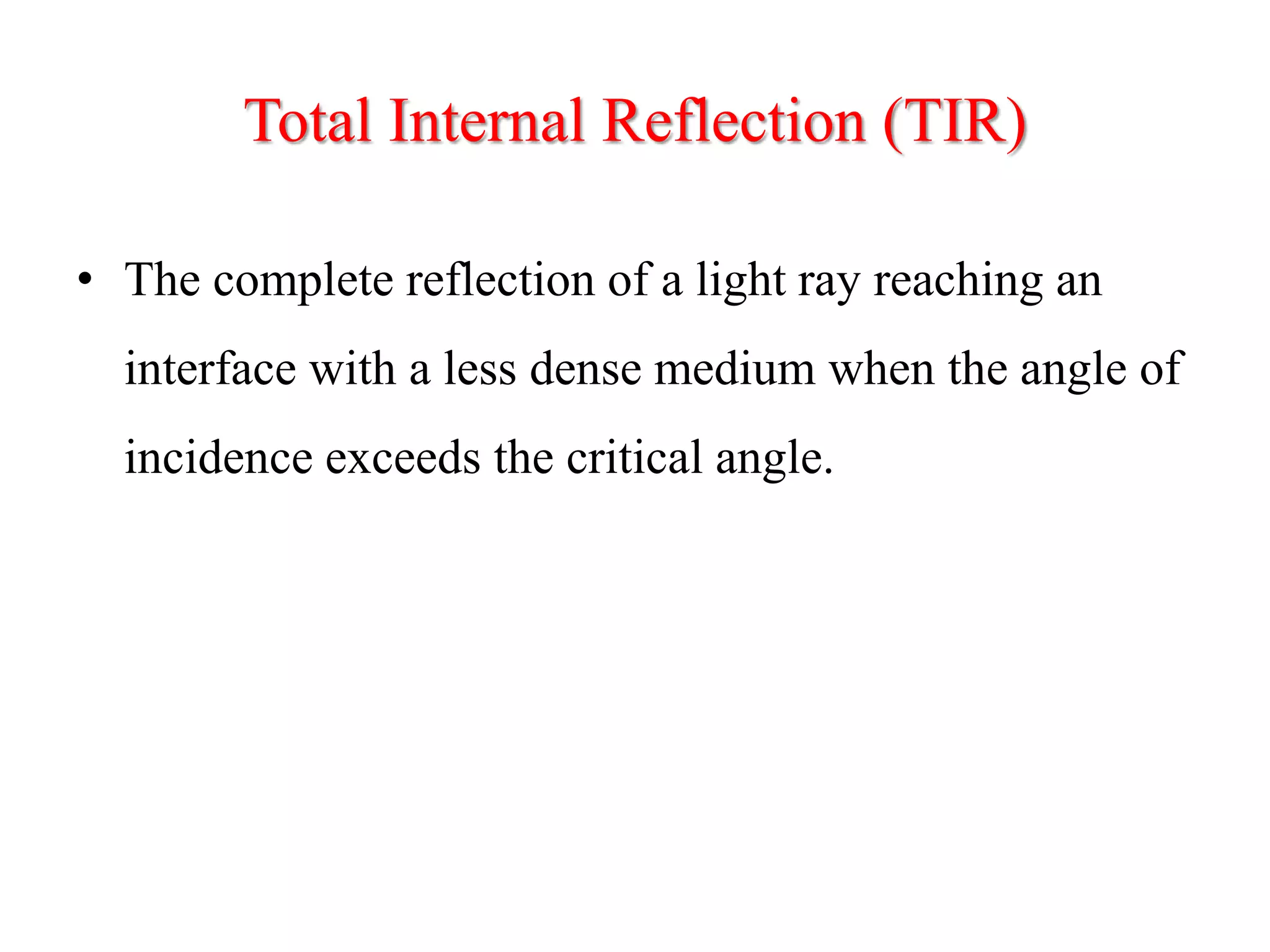 Total Internal Reflection (TIR)
• The complete reflection of a light ray reaching an
interface with a less dense medium when the angle of
incidence exceeds the critical angle.
 