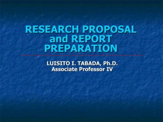 RESEARCH PROPOSAL and REPORT PREPARATION LUISITO I. TABADA, Ph.D. Associate Professor IV 