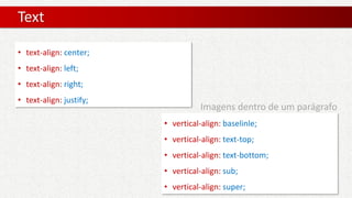 Text
• text-align: center;
• text-align: left;
• text-align: right;
• text-align: justify;
• vertical-align: baselinle;
• vertical-align: text-top;
• vertical-align: text-bottom;
• vertical-align: sub;
• vertical-align: super;
Imagens dentro de um parágrafo
 