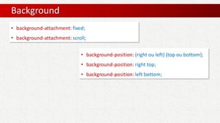 Background
• background-attachment: fixed;
• background-attachment: scroll;
• background-position: (right ou left) (top ou bottom);
• background-position: right top;
• background-position: left bottom;
 