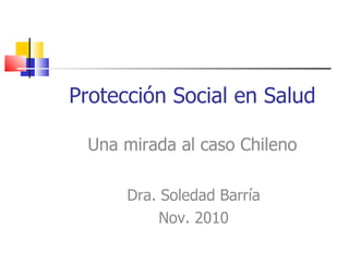 Protección Social en Salud Una mirada al caso Chileno Dra. Soledad Barría Nov. 2010 