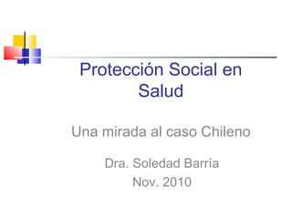 Protección Social en
Salud
Una mirada al caso Chileno
Dra. Soledad Barría
Nov. 2010
 