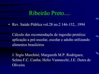 Ribeirão Preto....
• Rev. Saúde Pública vol.28 no.2 146-152,. 1994
Cálculo das recomendaçõs de ingestão protéica:
aplicação a pré-escolar, escolar e adulto utilizando
alimentos brasileiros
J. Srgio Marchini; Margareth M.P. Rodrigues;
Selma F.C. Cunha; Helio Vannucchi; J.E. Dutra de
Oliveira
 