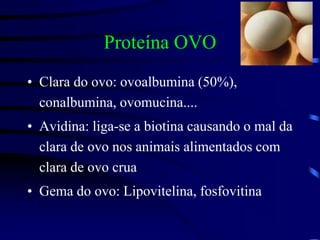Proteína OVO
• Clara do ovo: ovoalbumina (50%),
conalbumina, ovomucina....
• Avidina: liga-se a biotina causando o mal da
clara de ovo nos animais alimentados com
clara de ovo crua
• Gema do ovo: Lipovitelina, fosfovitina
 