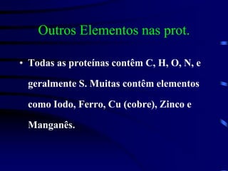 Outros Elementos nas prot.
• Todas as proteínas contêm C, H, O, N, e
geralmente S. Muitas contêm elementos
como Iodo, Ferro, Cu (cobre), Zinco e
Manganês.
 