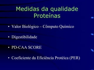 Medidas da qualidade
Proteínas
• Valor Biológico – Cômputo Químico
• Digestibilidade
• PD-CAA SCORE
• Coeficiente da Eficiência Protéica (PER)
 