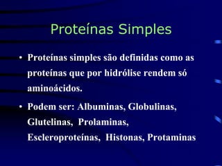 Proteínas Simples
• Proteínas simples são definidas como as
proteínas que por hidrólise rendem só
aminoácidos.
• Podem ser: Albuminas, Globulinas,
Glutelinas, Prolaminas,
Escleroproteínas, Histonas, Protaminas
 