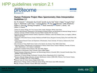 Juan A. Vizcaíno
juan@ebi.ac.uk
WT Proteomics Bioinformatics Course 2016
Hinxton, 8 December 2016
HPP guidelines version 2.1
 