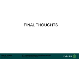 Juan A. Vizcaíno
juan@ebi.ac.uk
WT Proteomics Bioinformatics Course 2016
Hinxton, 8 December 2016
FINAL THOUGHTS
 