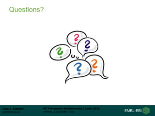 Juan A. Vizcaíno
juan@ebi.ac.uk
WT Proteomics Bioinformatics Course 2016
Hinxton, 8 December 2016
Questions?
 