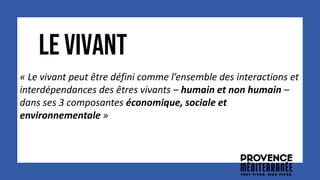 LE VIVANT
« Le vivant peut être défini comme l’ensemble des interactions et
interdépendances des êtres vivants – humain et non humain –
dans ses 3 composantes économique, sociale et
environnementale »
 