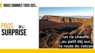 NOUS SOMMES TOUS DES…
&
PROS
SURPRISE
DE LA
un riz chauffé
au petit déj sur
la route du volcan
 