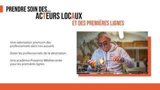 PRENDRE SOIN DES…
Une valorisation premium des
professionnels dans nos accueils
Doter les professionnels de la destination
Une académie Provence Méditerranée
pour les premières lignes
ACTEURS LOCAUX
ET DES PREMIÈRES LIGNES
 