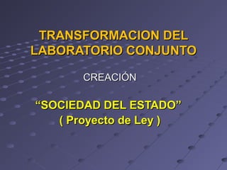 TRANSFORMACION DEL
LABORATORIO CONJUNTO
CREACIÓN

“SOCIEDAD DEL ESTADO”
( Proyecto de Ley )

 