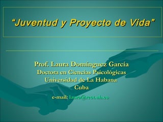 “ Juventud y Proyecto de Vida”



    Prof. Laura Domínguez García
     Doctora en Ciencias Psicológicas
       Universidad de La Habana
                  Cuba
          e-mail: laura@rect.uh.cu
 