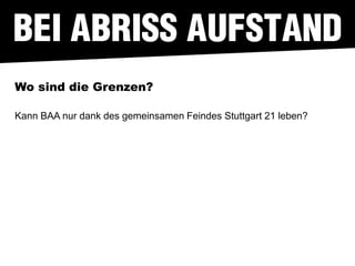 Wo sind die Grenzen?

Kann BAA nur dank des gemeinsamen Feindes Stuttgart 21 leben?
 