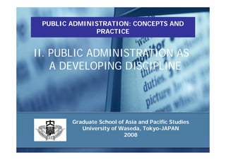PUBLIC ADMINISTRATION: CONCEPTS AND
              PRACTICE


II. PUBLIC ADMINISTRATION AS
    A DEVELOPING DISCIPLINE




        Graduate School of Asia and Pacific Studies
           University of Waseda, Tokyo-JAPAN
                          2008