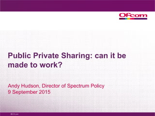 Public Private Sharing: can it be
made to work?
Andy Hudson, Director of Spectrum Policy
9 September 2015
 