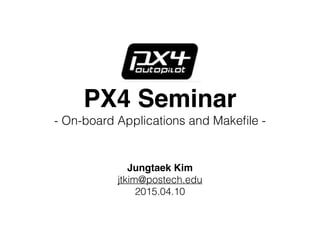 PX4 Seminar
- On-board Applications and Makeﬁle -
Jungtaek Kim
jtkim@postech.edu
2015.04.10
 