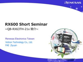 Renesas Electronics Taiwan
Victron Technology Co., Ltd.
FAE Ziyuan
RX600 Short Seminar
~QB-RX63TH-21x 簡介~
 