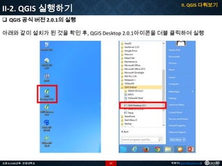 II. QGIS 다뤄보기

II-2. QGIS 실행하기
 QGIS 공식 버전 2.0.1의 실행

아래와 같이 설치가 된 것을 확인 후, QGIS Desktop 2.0.1아이콘을 더블 클릭하여 실행

오픈소스GIS교육 - 안양대학교

17

박희구(hgpark@gaia3d.com)

 