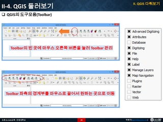 II. QGIS 다뤄보기

II-4. QGIS 둘러보기
 QGIS의 도구모음(Toolbar)

Toolbar의 빈 곳에 마우스 오른쪽 버튼을 눌러 Toolbar 관리

Toolbar 좌측의 경계부를 마우스로 끌어서 원하는 곳으로 이동

오픈소스GIS교육 - 안양대학교

24

박희구(hgpark@gaia3d.com)

 