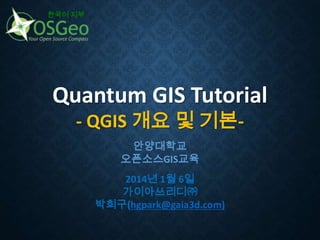 한국어 지부

Quantum GIS Tutorial
- QGIS 개요 및 기본안양대학교
오픈소스GIS교육
2014년 1월 6일
가이아쓰리디㈜
박희구(hgpark@gaia3d.com)

 