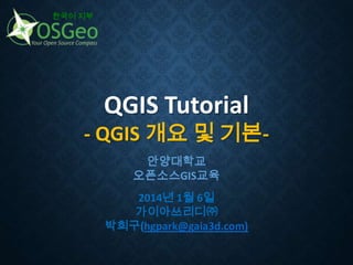 한국어 지부

QGIS Tutorial

- QGIS 개요 및 기본안양대학교
오픈소스GIS교육
2014년 1월 6일
가이아쓰리디㈜
박희구(hgpark@gaia3d.com)

 
