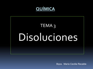 TEMA 3
Disoluciones
QUÍMICA
Bqca. María Cecilia Recalde
 