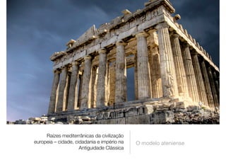 Raízes mediterrânicas da civilização
europeia – cidade, cidadania e império na
Antiguidade Clássica
O modelo ateniense
 