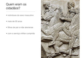 • indivíduos do sexo masculino
• mais de 20 anos
• ﬁlhos de pai e mãe ateniense
• com o serviço militar cumprido
Quem eram os
cidadãos?
 