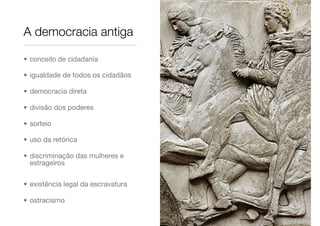 • conceito de cidadania
• igualdade de todos os cidadãos
• democracia direta
• divisão dos poderes
• sorteio
• uso da retórica
• discriminação das mulheres e
estrageiros
• existência legal da escravatura
• ostracismo
A democracia antiga
 