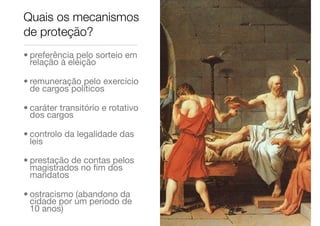 • preferência pelo sorteio em
relação à eleição
• remuneração pelo exercício
de cargos políticos
• caráter transitório e rotativo
dos cargos
• controlo da legalidade das
leis
• prestação de contas pelos
magistrados no ﬁm dos
mandatos
• ostracismo (abandono da
cidade por um período de
10 anos)
Quais os mecanismos
de proteção?
 