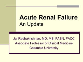 Acute Renal Failure
    An Update

Jai Radhakrishnan, MD, MS, FASN, FACC
 Associate Professor of Clinical Medicine
          Columbia University
 