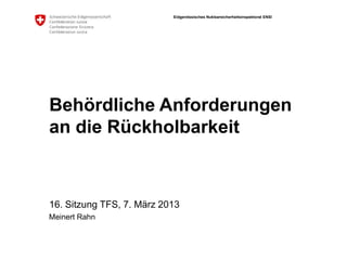 Eidgenössisches Nuklearsicherheitsinspektorat ENSI
Behördliche Anforderungen
an die Rückholbarkeit
16. Sitzung TFS, 7. März 2013
Meinert Rahn
 