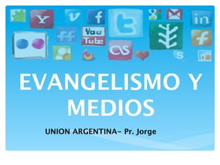 EVANGELISMO Y
   MEDIOS
 UNION ARGENTINA- Pr. Jorge
 
