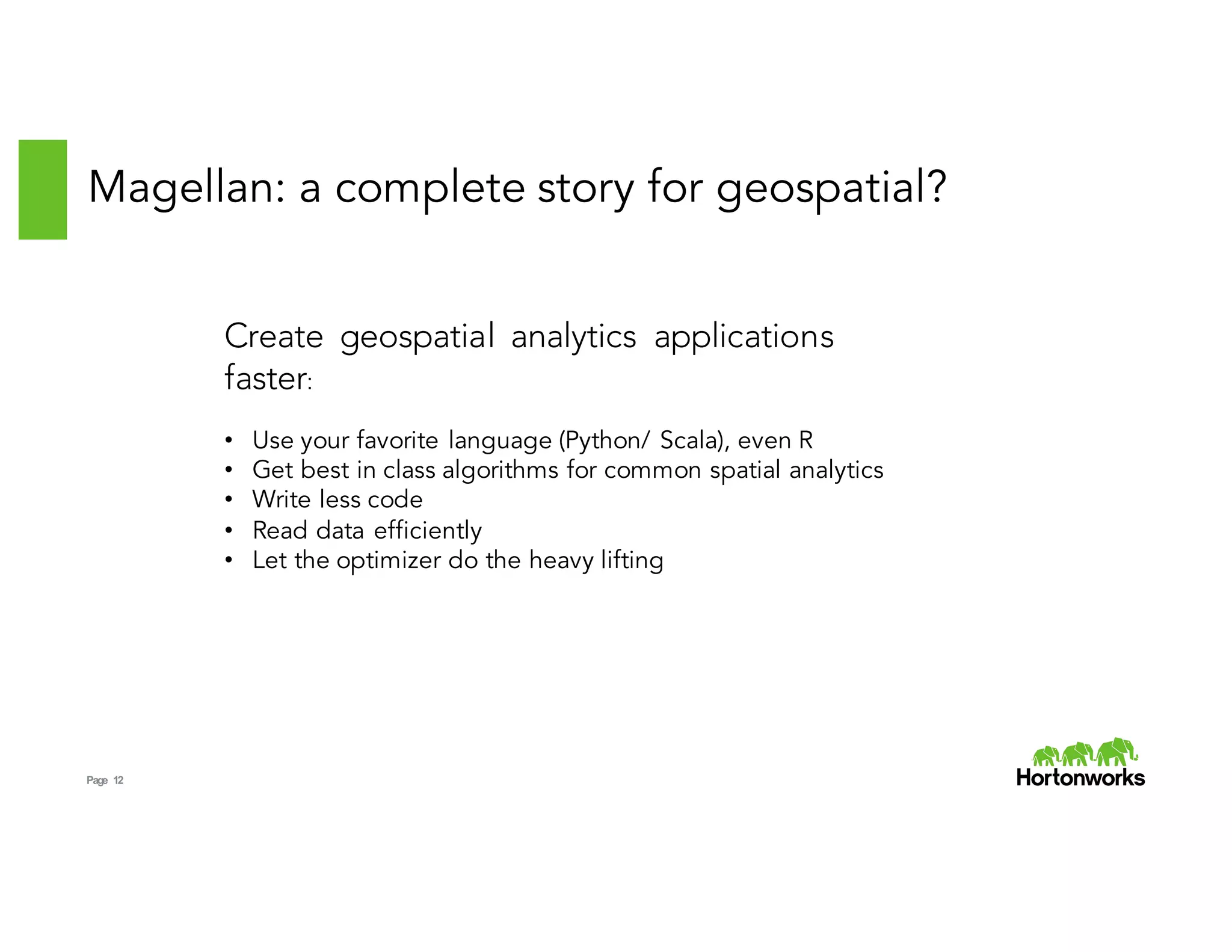 Page 12
Magellan: a complete story for geospatial?
Create geospatial analytics applications
faster:
• Use your favorite language (Python/ Scala), even R
• Get best in class algorithms for common spatial analytics
• Write less code
• Read data efficiently
• Let the optimizer do the heavy lifting
 