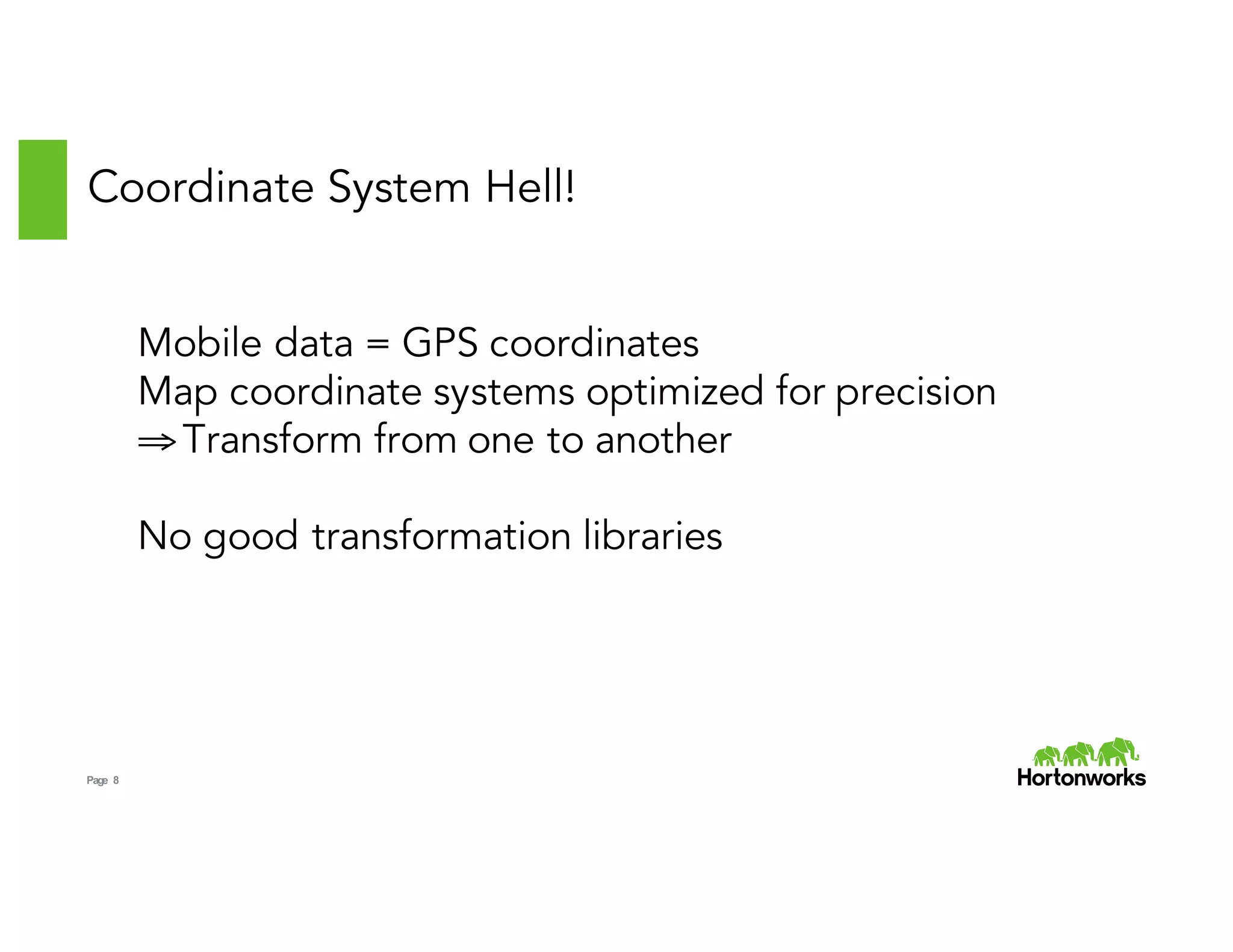 Page 8
Coordinate System Hell!
Mobile data = GPS coordinates
Map coordinate systems optimized for precision
⇒Transform from one to another
No good transformation libraries
 