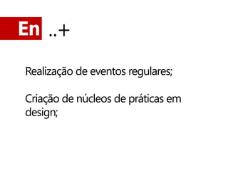 En ..+

Realização de eventos regulares;

Criação de núcleos de práticas em
design;
 
