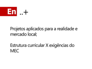En ..+

Projetos aplicados para a realidade e
mercado local;

Estrutura curricular X exigências do
MEC
 