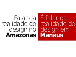 Falar da   É falar da
realidade do    realidade do
   design no    design em
  Amazonas      Manaus
 
