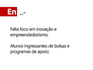 En ..-

 Falta foco em inovação e
 empreendedorismo;

 Alunos ingressantes de bolsas e
 programas de apoio;
 
