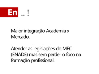 En .. !

 Maior integração Academia x
 Mercado.

 Atender as legislações do MEC
 (ENADE) mas sem perder o foco na
 formação profissional.
 
