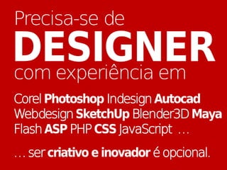 Precisa-se de
DESIGNER
com experiência em
Corel Photoshop Indesign Autocad
Webdesign SketchUp Blender3D Maya
Flash ASP PHP CSS JavaScript …
… ser criativo e inovador é opcional.
 